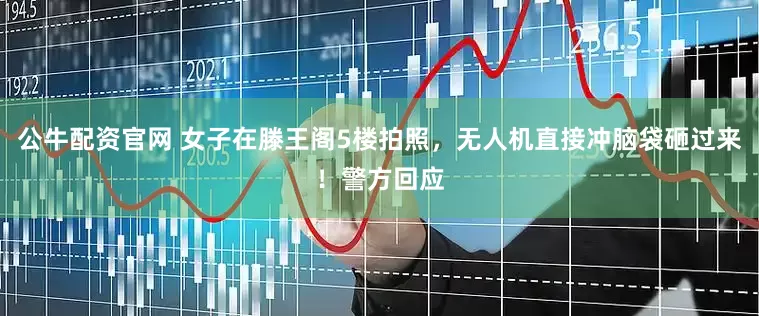 公牛配资官网 女子在滕王阁5楼拍照，无人机直接冲脑袋砸过来！警方回应