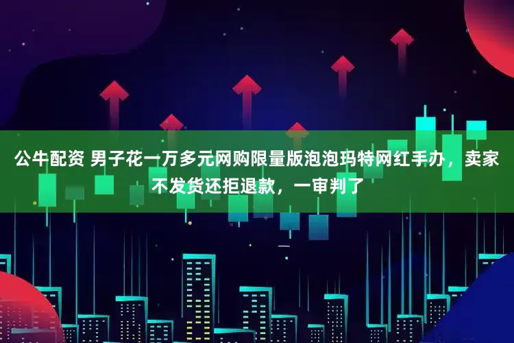 公牛配资 男子花一万多元网购限量版泡泡玛特网红手办，卖家不发货还拒退款，一审判了