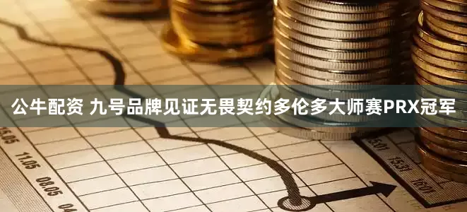 公牛配资 九号品牌见证无畏契约多伦多大师赛PRX冠军