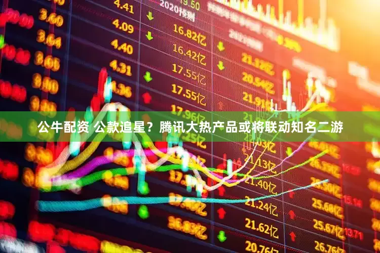 公牛配资 公款追星？腾讯大热产品或将联动知名二游