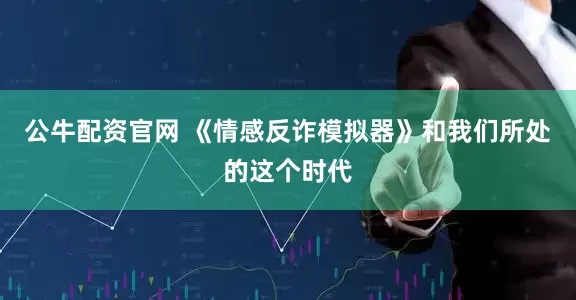 公牛配资官网 《情感反诈模拟器》和我们所处的这个时代