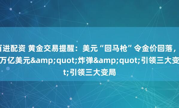 百进配资 黄金交易提醒：美元“回马枪”令金价回落，3.8万亿美元&quot;炸弹&quot;引领三大变局