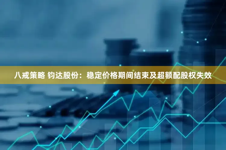 八戒策略 钧达股份：稳定价格期间结束及超额配股权失效