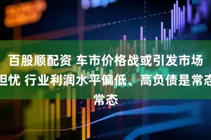 百股顺配资 车市价格战或引发市场担忧 行业利润水平偏低、高负债是常态