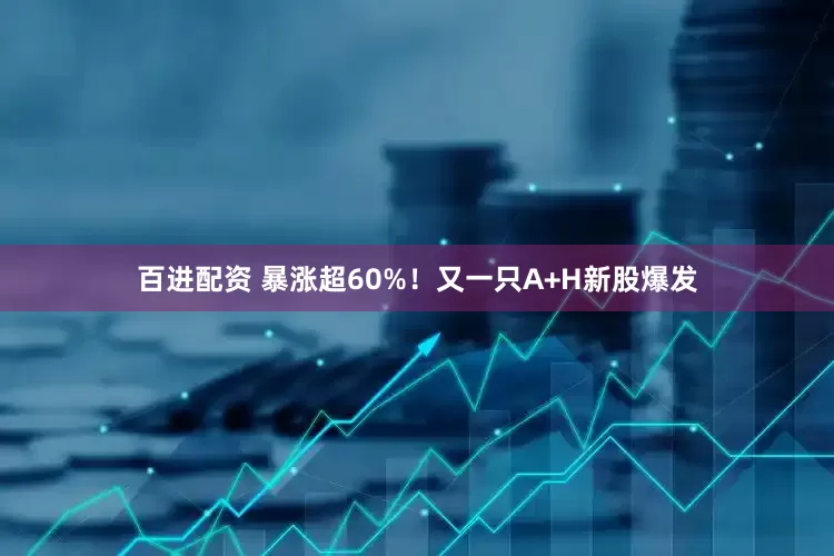 百进配资 暴涨超60%！又一只A+H新股爆发