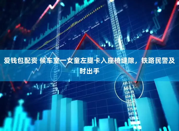 爱钱包配资 候车室一女童左腿卡入座椅缝隙，铁路民警及时出手
