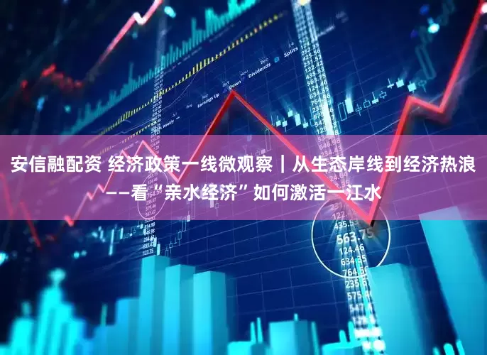 安信融配资 经济政策一线微观察｜从生态岸线到经济热浪——看“亲水经济”如何激活一江水