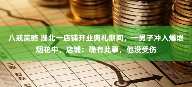 八戒策略 湖北一店铺开业典礼期间，一男子冲入爆燃烟花中，店铺：确有此事，他没受伤