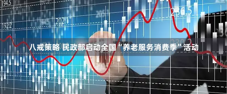 八戒策略 民政部启动全国“养老服务消费季”活动