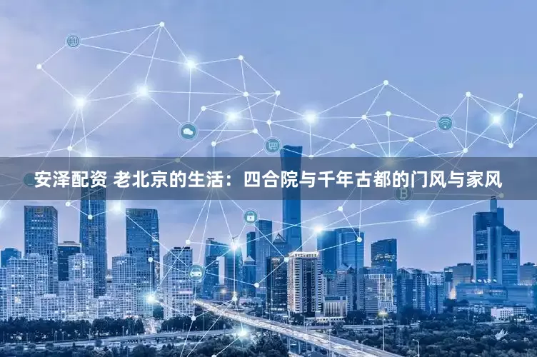 安泽配资 老北京的生活：四合院与千年古都的门风与家风