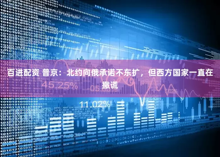百进配资 普京：北约向俄承诺不东扩，但西方国家一直在撒谎