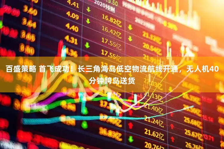 百盛策略 首飞成功！长三角海岛低空物流航线开通，无人机40分钟跨岛送货