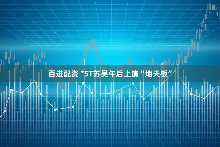 百进配资 *ST苏吴午后上演“地天板”
