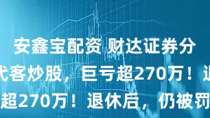 安鑫宝配资 财达证券分公司老总代客炒股，巨亏超270万！退休后，仍被罚
