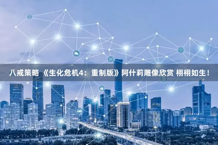 八戒策略 《生化危机4：重制版》阿什莉雕像欣赏 栩栩如生！