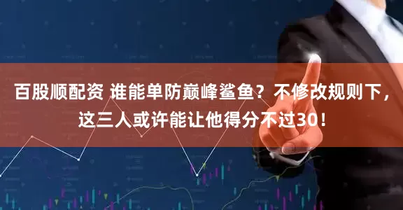 百股顺配资 谁能单防巅峰鲨鱼？不修改规则下，这三人或许能让他得分不过30！