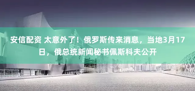 安信配资 太意外了！俄罗斯传来消息，当地3月17日，俄总统新闻秘书佩斯科夫公开