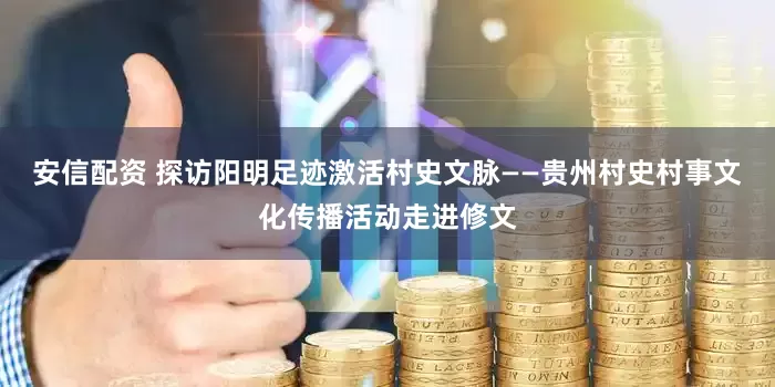安信配资 探访阳明足迹激活村史文脉——贵州村史村事文化传播活动走进修文